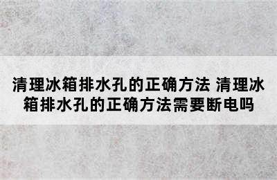 清理冰箱排水孔的正确方法 清理冰箱排水孔的正确方法需要断电吗